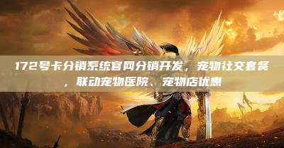 172号卡分销系统官网分销开发，宠物社交套餐，联动宠物医院、宠物店优惠