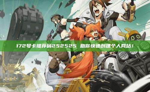 172号卡推荐码252525 助你快速创建个人网站！