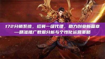 172分销系统，招募一级代理，助力创业新篇章—精准推广数据分析与个性化运营策略