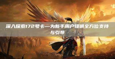 深入探索172号卡—为新手用户提供全方位支持与引导