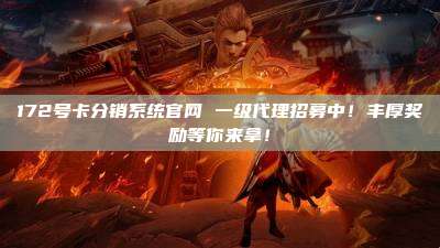 172号卡分销系统官网 一级代理招募中！丰厚奖励等你来拿！