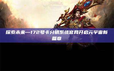 探索未来—172号卡分销系统官网开启元宇宙新篇章