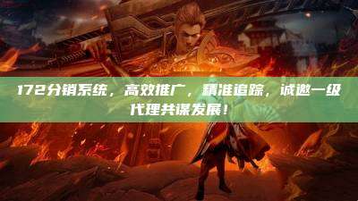 172分销系统，高效推广，精准追踪，诚邀一级代理共谋发展！