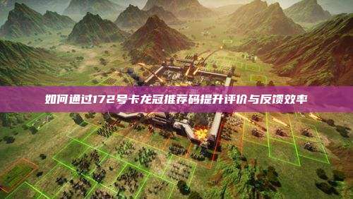 如何通过172号卡龙冠推荐码提升评价与反馈效率