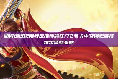 如何通过使用特定推荐码在172号卡中获得更多技术荣誉和奖励