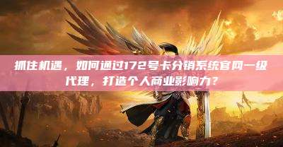 抓住机遇，如何通过172号卡分销系统官网一级代理，打造个人商业影响力？