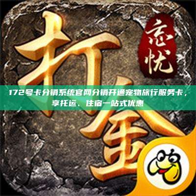 172号卡分销系统官网分销开通宠物旅行服务卡，享托运、住宿一站式优惠