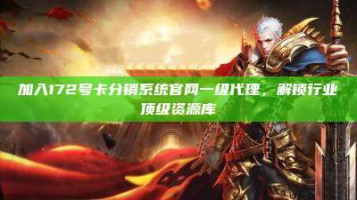 加入172号卡分销系统官网一级代理，解锁行业顶级资源库