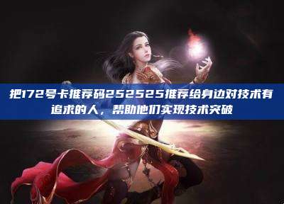 把172号卡推荐码252525推荐给身边对技术有追求的人，帮助他们实现技术突破