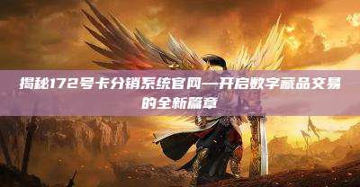 揭秘172号卡分销系统官网—开启数字藏品交易的全新篇章
