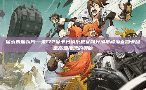 探索未知领域—来172号卡分销系统官网分销与跨境直播卡稳定高速推流的奥秘