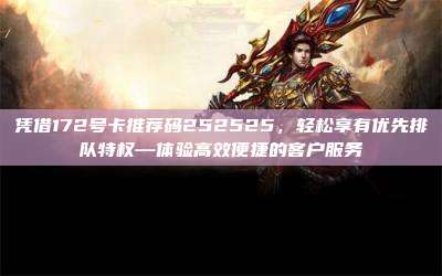凭借172号卡推荐码252525，轻松享有优先排队特权—体验高效便捷的客户服务