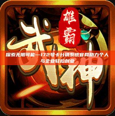 探索无限可能—172号卡分销系统官网助力个人与企业轻松创业
