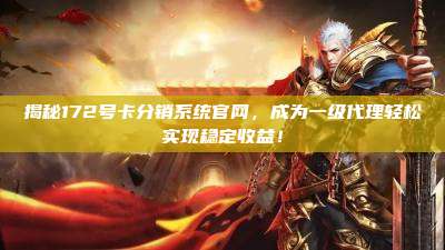 揭秘172号卡分销系统官网，成为一级代理轻松实现稳定收益！