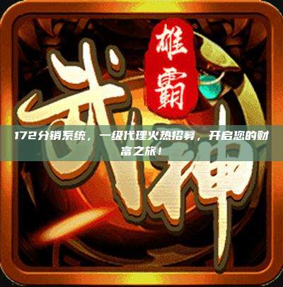 172分销系统，一级代理火热招募，开启您的财富之旅！