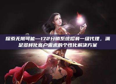 探索无限可能—172分销系统招募一级代理，满足多样化客户需求的个性化解决方案