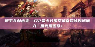 携手共创未来—172号卡分销系统官网诚邀您加入一级代理团队！