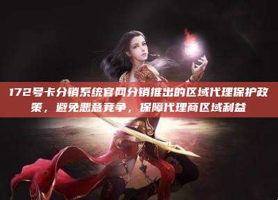 172号卡分销系统官网分销推出的区域代理保护政策，避免恶意竞争，保障代理商区域利益