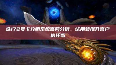 选172号卡分销系统官网分销，试用装提升客户信任感