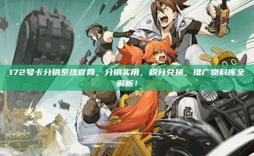 172号卡分销系统官网,分销实用,积分兑换,推广物料库全解析!