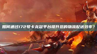 如何通过172号卡龙冠平台提升您的物流配送效率?