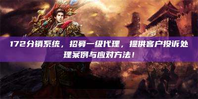 172分销系统，招募一级代理，提供客户投诉处理案例与应对方法！