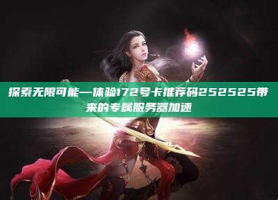 探索无限可能—体验172号卡推荐码252525带来的专属服务器加速