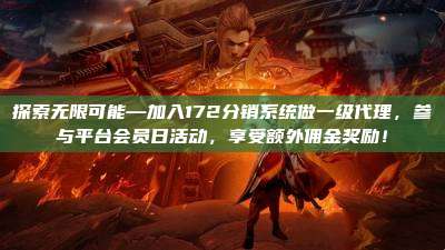 探索无限可能—加入172分销系统做一级代理，参与平台会员日活动，享受额外佣金奖励！