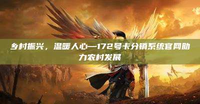 乡村振兴，温暖人心—172号卡分销系统官网助力农村发展