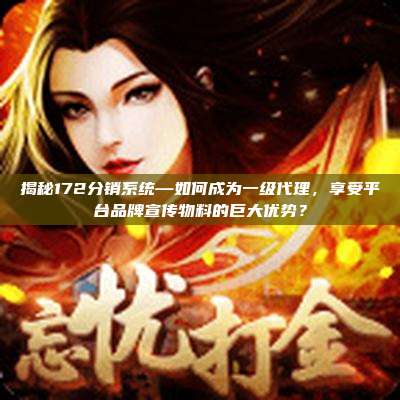 揭秘172分销系统—如何成为一级代理,享受平台品牌宣传物料的巨大优势?