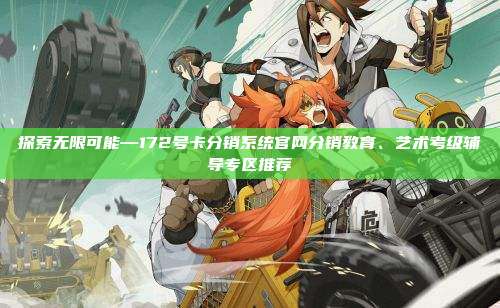 探索无限可能—172号卡分销系统官网分销教育、艺术考级辅导专区推荐