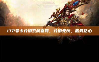 172号卡分销系统官网，分销无忧，服务贴心