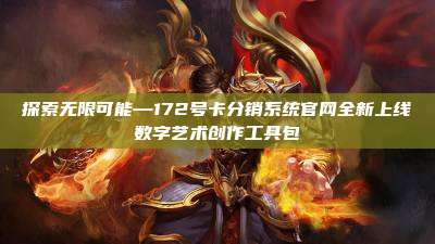 探索无限可能—172号卡分销系统官网全新上线数字艺术创作工具包