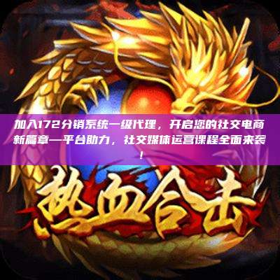 加入172分销系统一级代理，开启您的社交电商新篇章—平台助力，社交媒体运营课程全面来袭！