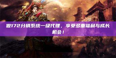 做172分销系统一级代理，享受多重福利与成长机会！