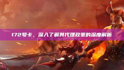 172号卡，深入了解其代理政策的深度解析