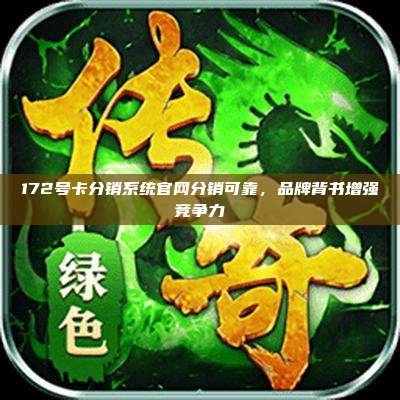172号卡分销系统官网分销可靠，品牌背书增强竞争力