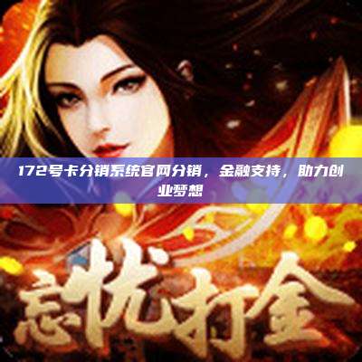 172号卡分销系统官网分销，金融支持，助力创业梦想