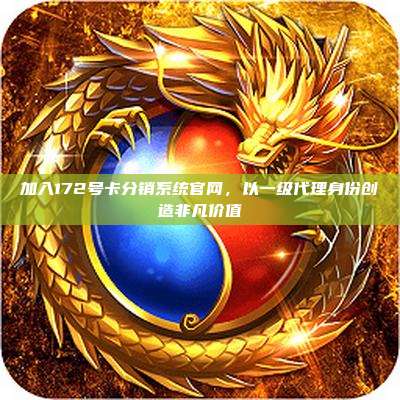 加入172号卡分销系统官网，以一级代理身份创造非凡价值