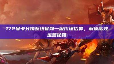 172号卡分销系统官网一级代理招募，解锁高效运营秘籍