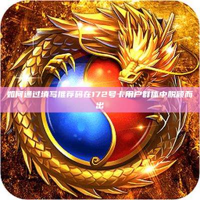 如何通过填写推荐码在172号卡用户群体中脱颖而出