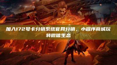 加入172号卡分销系统官网分销，小程序商城玩转微信生态