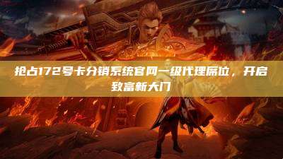 抢占172号卡分销系统官网一级代理席位，开启致富新大门