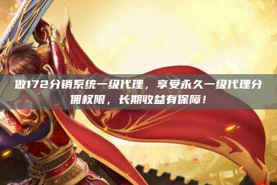 做172分销系统一级代理，享受永久一级代理分佣权限，长期收益有保障！