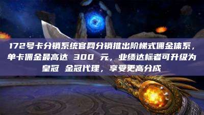 172号卡分销系统官网分销推出阶梯式佣金体系，单卡佣金最高达 300 元，业绩达标者可升级为皇冠 金冠代理，享受更高分成