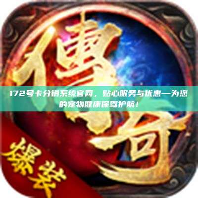 172号卡分销系统官网，贴心服务与优惠—为您的宠物健康保驾护航！