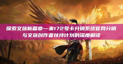 探索文旅新篇章—来172号卡分销系统官网分销与文旅创作者扶持计划的深度解读