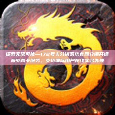 探索无限可能—172号卡分销系统官网分销开通海外购卡服务，支持国际用户在线实名办理