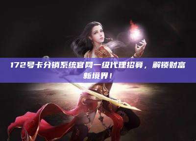 172号卡分销系统官网一级代理招募，解锁财富新境界！