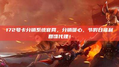172号卡分销系统官网，分销暖心，节假日福利回馈代理！